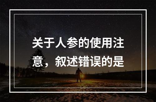 关于人参的使用注意，叙述错误的是