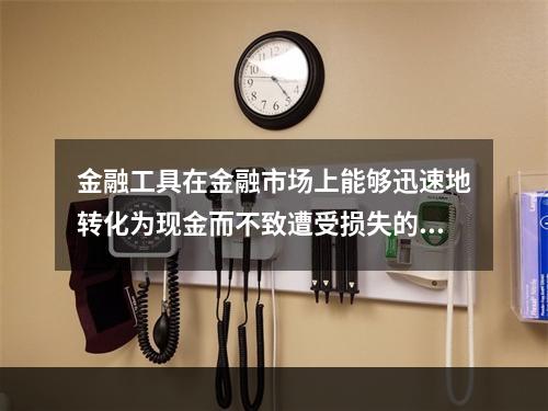 金融工具在金融市场上能够迅速地转化为现金而不致遭受损失的能力