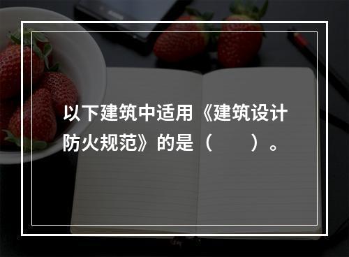 以下建筑中适用《建筑设计防火规范》的是（　　）。