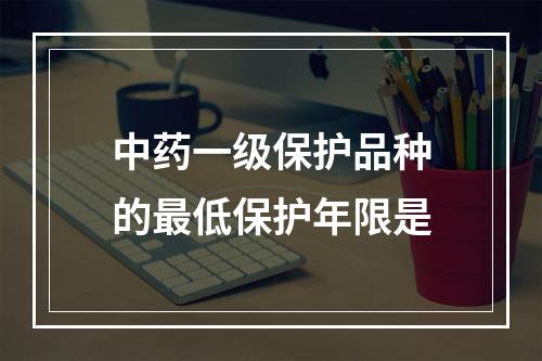 中药一级保护品种的最低保护年限是