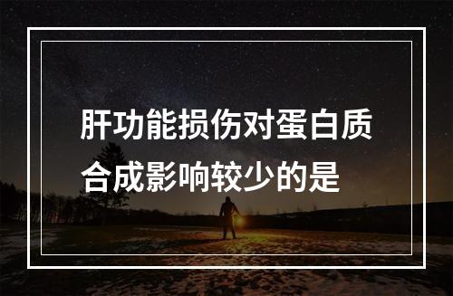 肝功能损伤对蛋白质合成影响较少的是