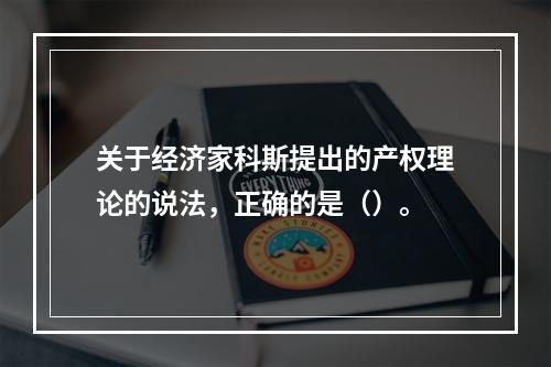 关于经济家科斯提出的产权理论的说法，正确的是（）。