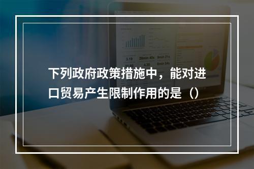 下列政府政策措施中，能对进口贸易产生限制作用的是（）