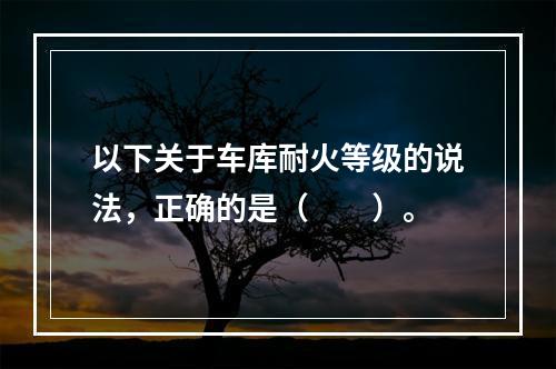 以下关于车库耐火等级的说法，正确的是（　　）。