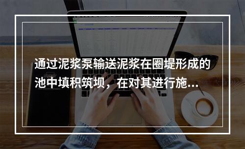 通过泥浆泵输送泥浆在圈堤形成的池中填积筑坝，在对其进行施工