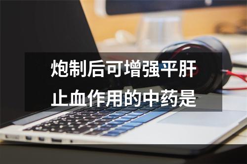 炮制后可增强平肝止血作用的中药是