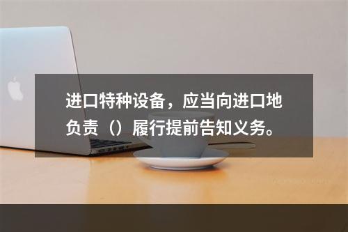 进口特种设备，应当向进口地负责（）履行提前告知义务。