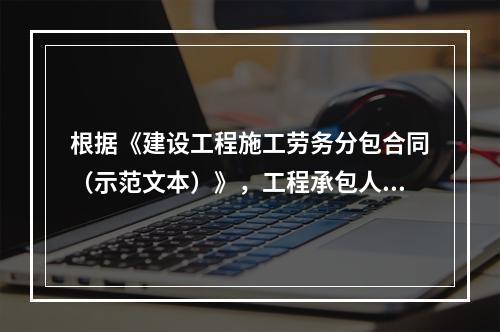 根据《建设工程施工劳务分包合同（示范文本）》，工程承包人应在