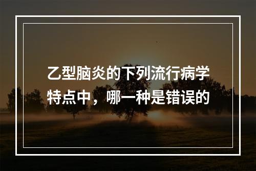 乙型脑炎的下列流行病学特点中，哪一种是错误的