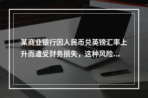 某商业银行因人民币兑英镑汇率上升而遭受财务损失，这种风险属于