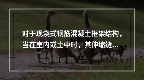 对于现浇式钢筋混凝土框架结构，当在室内或土中时，其伸缩缝最