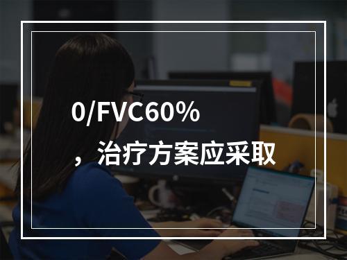 0/FVC60％，治疗方案应采取