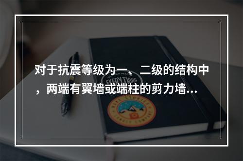 对于抗震等级为一、二级的结构中，两端有翼墙或端柱的剪力墙厚