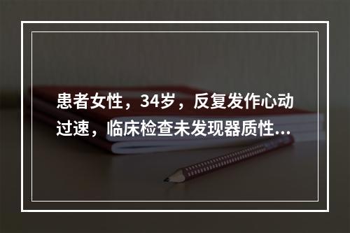 患者女性，34岁，反复发作心动过速，临床检查未发现器质性心脏