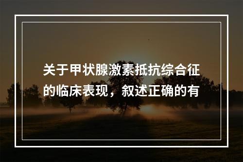 关于甲状腺激素抵抗综合征的临床表现，叙述正确的有