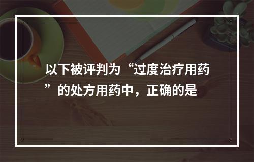 以下被评判为“过度治疗用药”的处方用药中，正确的是