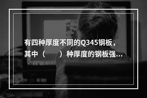 有四种厚度不同的Q345钢板，其中（　　）种厚度的钢板强度