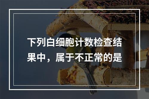 下列白细胞计数检查结果中，属于不正常的是