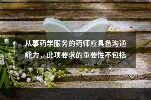 从事药学服务的药师应具备沟通能力，此项要求的重要性不包括