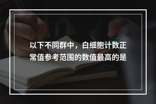 以下不同群中，白细胞计数正常值参考范围的数值最高的是