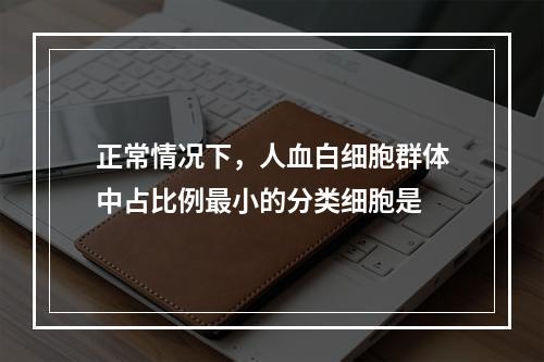 正常情况下，人血白细胞群体中占比例最小的分类细胞是