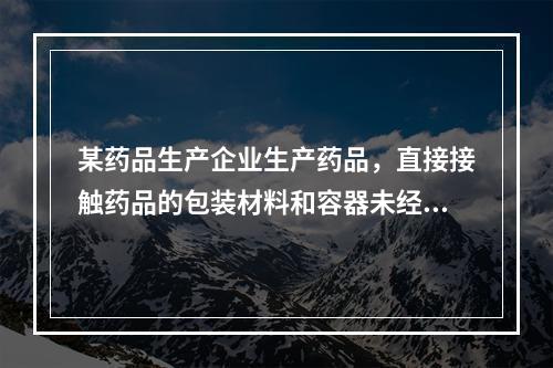 某药品生产企业生产药品，直接接触药品的包装材料和容器未经批准