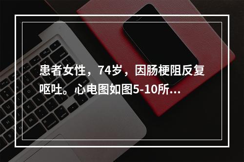 患者女性，74岁，因肠梗阻反复呕吐。心电图如图5-10所示，