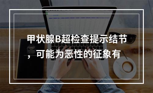 甲状腺B超检查提示结节，可能为恶性的征象有