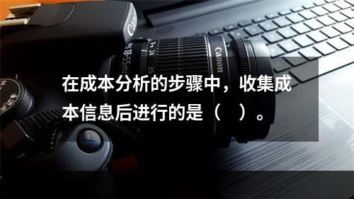 在成本分析的步骤中，收集成本信息后进行的是（　）。