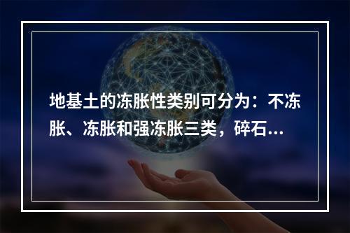 地基土的冻胀性类别可分为：不冻胀、冻胀和强冻胀三类，碎石土