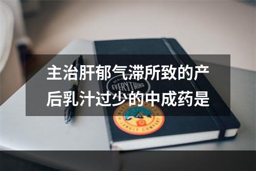 主治肝郁气滞所致的产后乳汁过少的中成药是