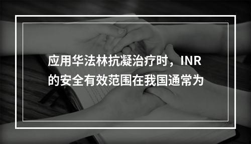 应用华法林抗凝治疗时，INR的安全有效范围在我国通常为