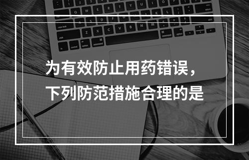 为有效防止用药错误，下列防范措施合理的是