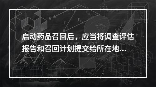 启动药品召回后，应当将调查评估报告和召回计划提交给所在地省级