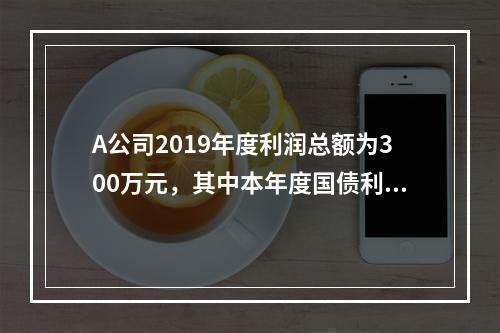 A公司2019年度利润总额为300万元，其中本年度国债利息收