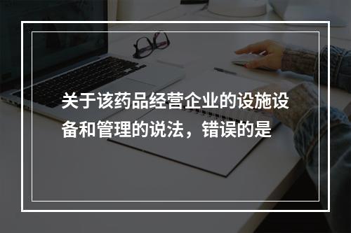 关于该药品经营企业的设施设备和管理的说法，错误的是