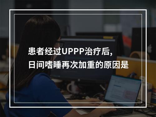 患者经过UPPP治疗后,日间嗜睡再次加重的原因是