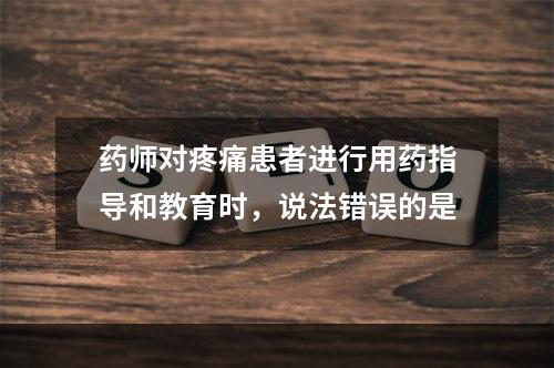 药师对疼痛患者进行用药指导和教育时，说法错误的是