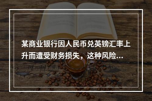 某商业银行因人民币兑英镑汇率上升而遭受财务损失，这种风险属于