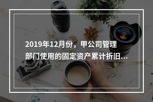 2019年12月份，甲公司管理部门使用的固定资产累计折旧金额