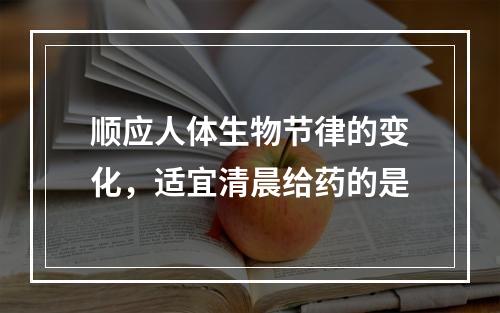 顺应人体生物节律的变化，适宜清晨给药的是