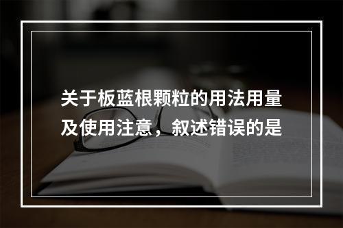 关于板蓝根颗粒的用法用量及使用注意，叙述错误的是