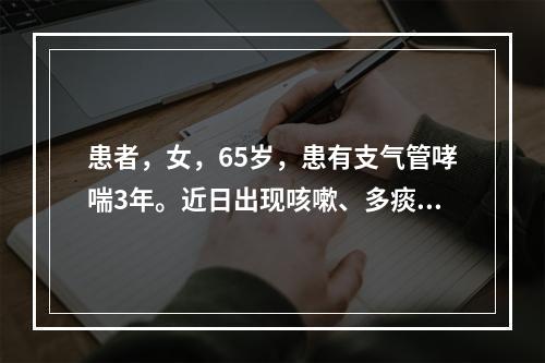 患者，女，65岁，患有支气管哮喘3年。近日出现咳嗽、多痰、发