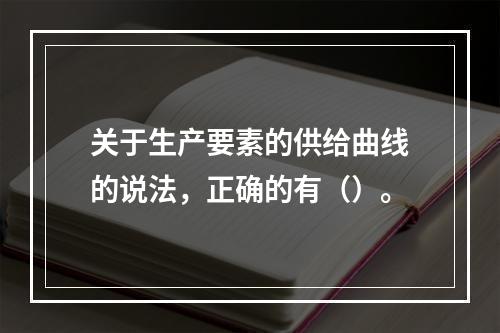 关于生产要素的供给曲线的说法，正确的有（）。