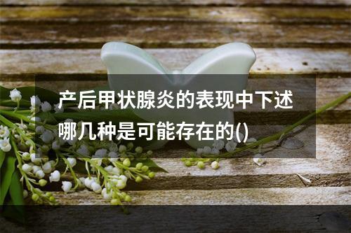 产后甲状腺炎的表现中下述哪几种是可能存在的()