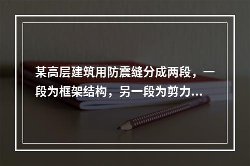 某高层建筑用防震缝分成两段，一段为框架结构，另一段为剪力墙