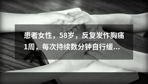 患者女性，58岁，反复发作胸痛1周，每次持续数分钟自行缓解。