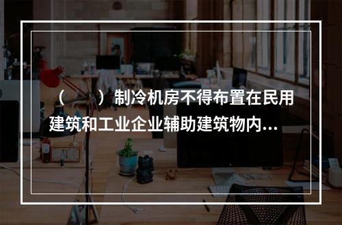 （　　）制冷机房不得布置在民用建筑和工业企业辅助建筑物内。