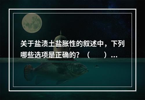 关于盐渍土盐胀性的叙述中，下列哪些选项是正确的？（　　）[