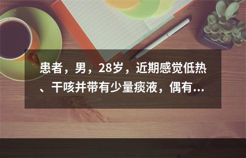 患者，男，28岁，近期感觉低热、干咳并带有少量痰液，偶有咯血